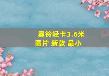 奥铃轻卡3.6米图片 新款 最小